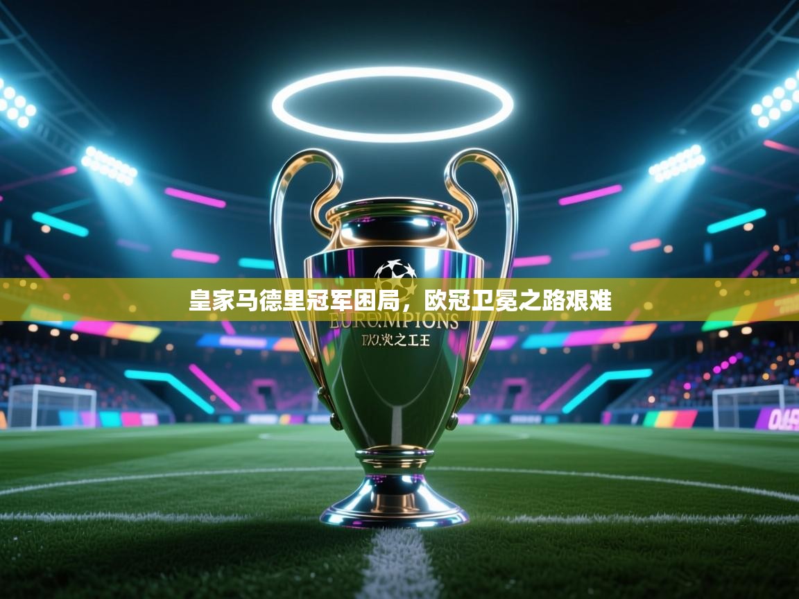 皇家马德里冠军困局，欧冠卫冕之路艰难  第1张