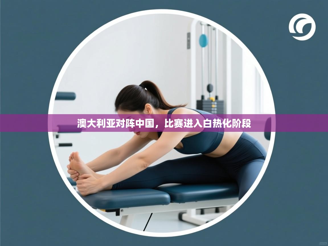 澳大利亚对阵中国，比赛进入白热化阶段  第1张