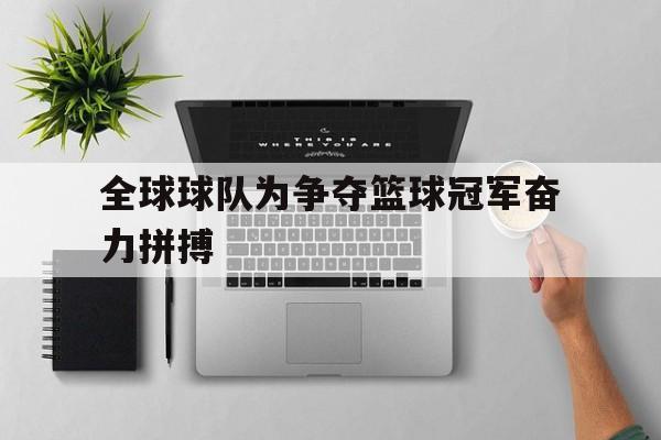 澳亚国际网站-全球球队为争夺篮球冠军奋力拼搏的简单介绍