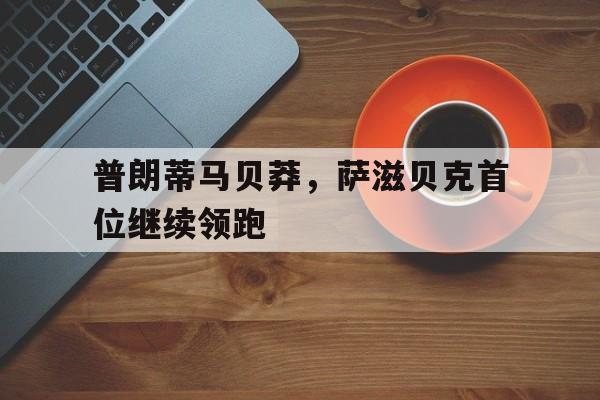 澳亚国际平台官网-普朗蒂马贝莽，萨滋贝克首位继续领跑的简单介绍